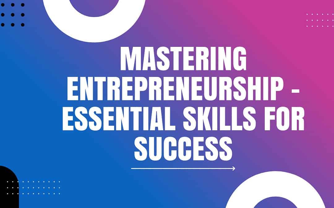 Mastering Entrepreneurship – Essential Skills for Success