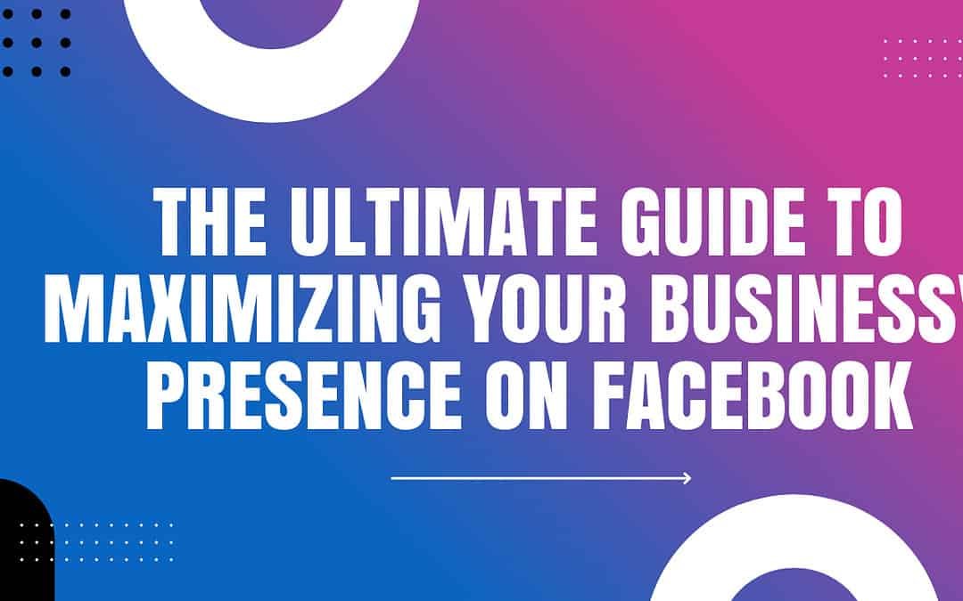 The Ultimate Guide to Maximizing Your Business's Presence on Facebook