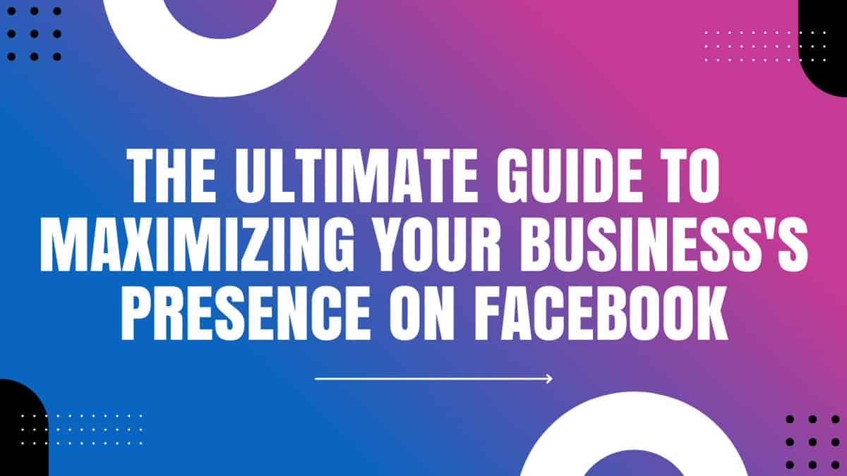 You are currently viewing The Ultimate Guide to Maximizing Your Business's Presence on Facebook